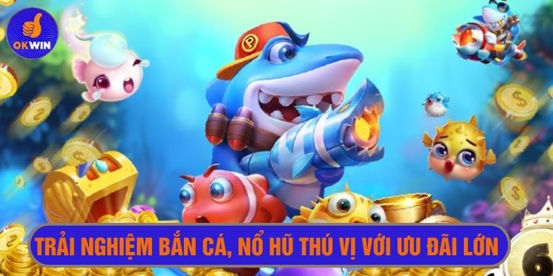 Trải nghiệm bắn cá, nổ hũ thú vị hơn với ưu đãi lớn